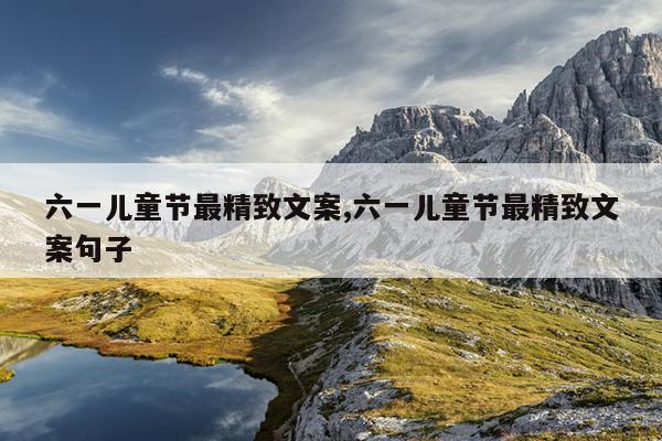 六一儿童节最精致文案,六一儿童节最精致文案句子