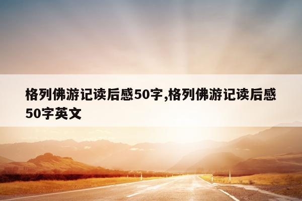 格列佛游记读后感50字,格列佛游记读后感50字英文