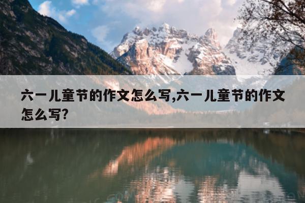 六一儿童节的作文怎么写,六一儿童节的作文怎么写?