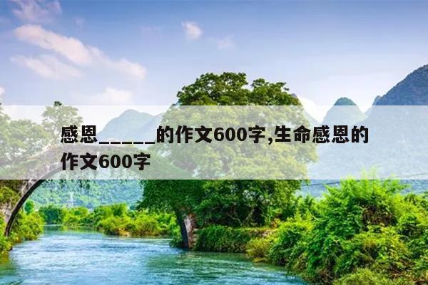 感恩_____的作文600字,生命感恩的作文600字