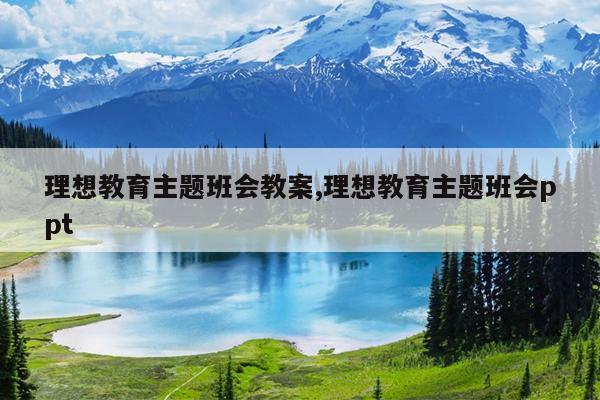 理想教育主题班会教案,理想教育主题班会ppt