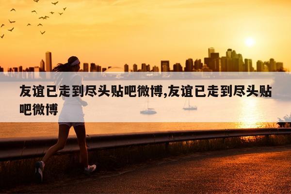友谊已走到尽头贴吧微博,友谊已走到尽头贴吧微博