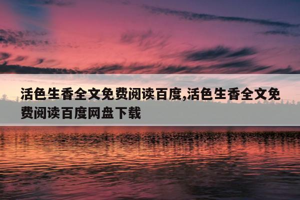 活色生香全文免费阅读百度,活色生香全文免费阅读百度网盘下载