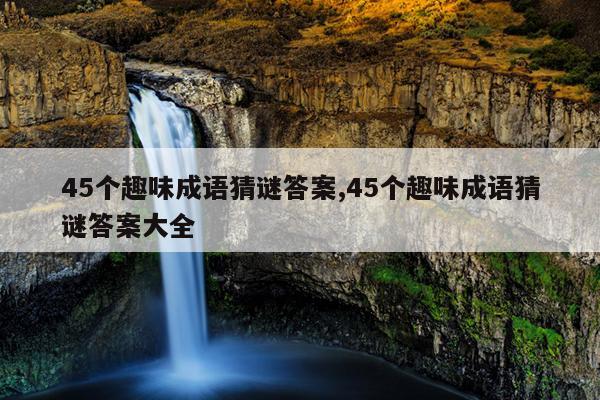 45个趣味成语猜谜答案,45个趣味成语猜谜答案大全