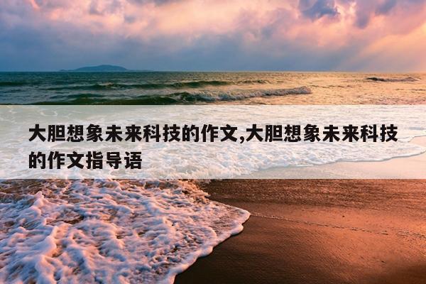 大胆想象未来科技的作文,大胆想象未来科技的作文指导语
