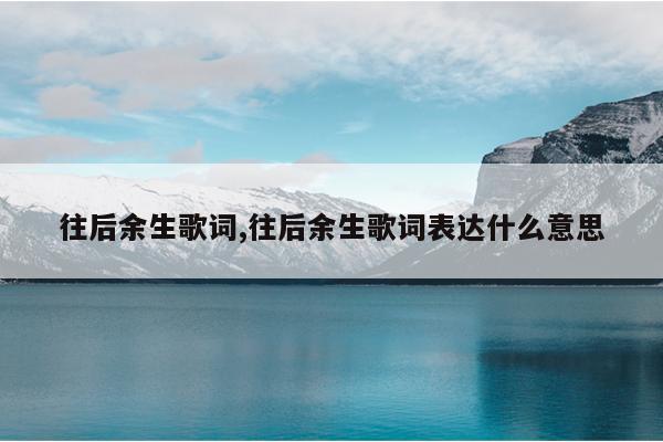 往后余生歌词,往后余生歌词表达什么意思