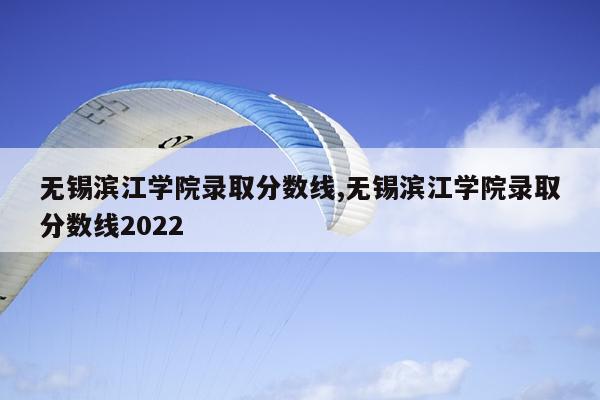 无锡滨江学院录取分数线,无锡滨江学院录取分数线2022