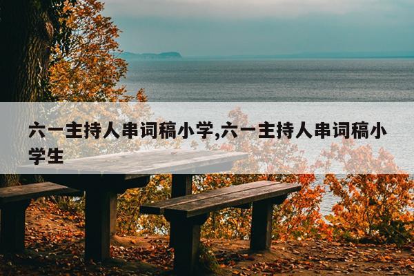 六一主持人串词稿小学,六一主持人串词稿小学生