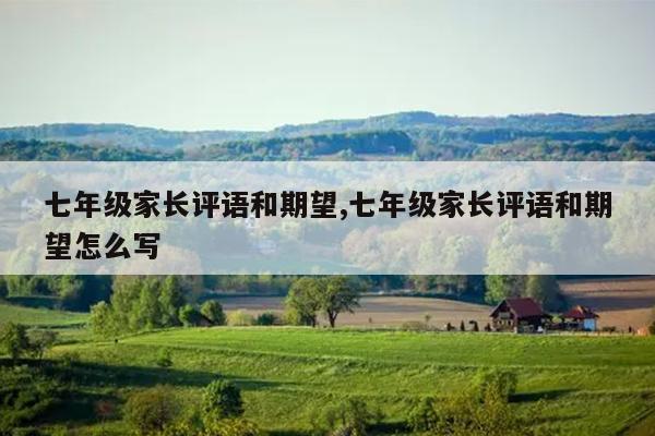 七年级家长评语和期望,七年级家长评语和期望怎么写