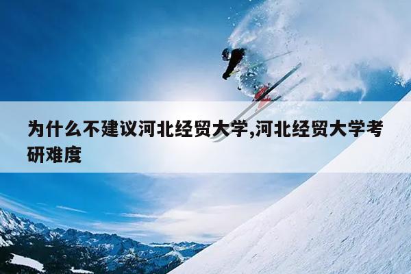 为什么不建议河北经贸大学,河北经贸大学考研难度