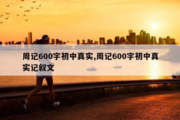 周记600字初中真实,周记600字初中真实记叙文