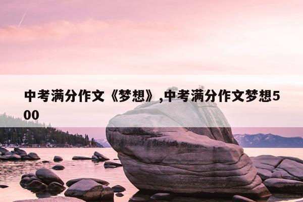 中考满分作文《梦想》,中考满分作文梦想500