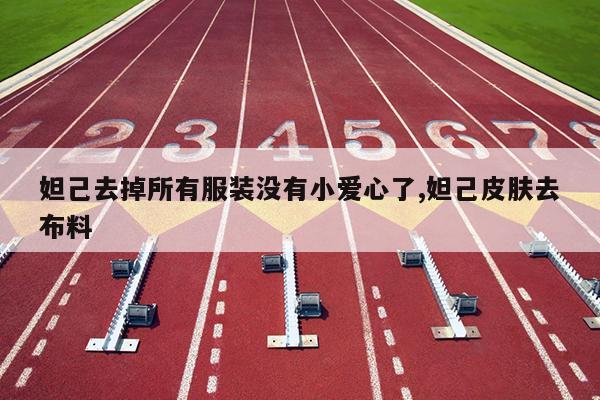妲己去掉所有服装没有小爱心了,妲己皮肤去布料